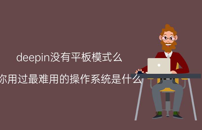 deepin没有平板模式么 你用过最难用的操作系统是什么？